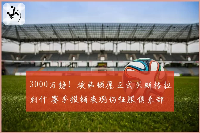 3000万镑！埃弗顿愿正式买断格拉利什 赛季报销表现仍征服俱乐部
