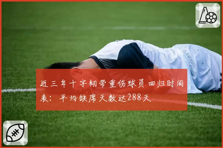 近三年十字韧带重伤球员回归时间表：平均缺席天数达288天