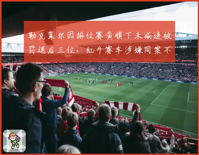 勒克莱尔因排位赛黄旗下未减速被罚退后三位,红牛赛车涉嫌同案不同罚遭曝光