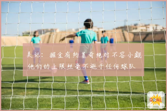 美记:掘金有约基奇绝对不容小觑 他们的上限丝毫不逊于任何球队