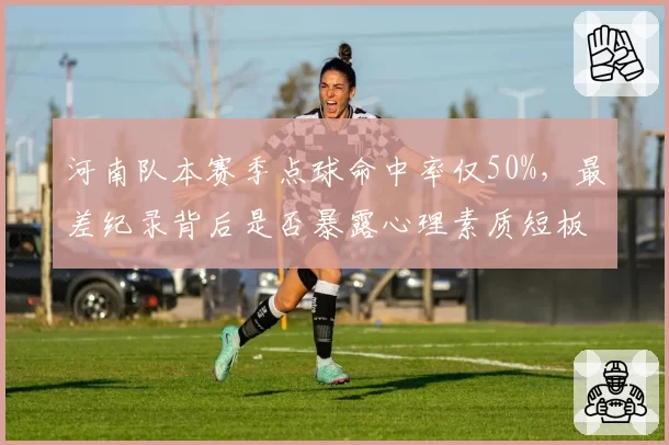 河南队本赛季点球命中率仅50%,最差纪录背后是否暴露心理素质短板?