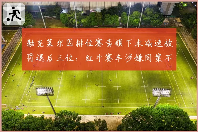 勒克莱尔因排位赛黄旗下未减速被罚退后三位,红牛赛车涉嫌同案不同罚遭曝光