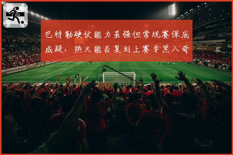 巴特勒硬仗能力虽强但常规赛保底成疑，热火能否复刻上赛季黑八奇迹