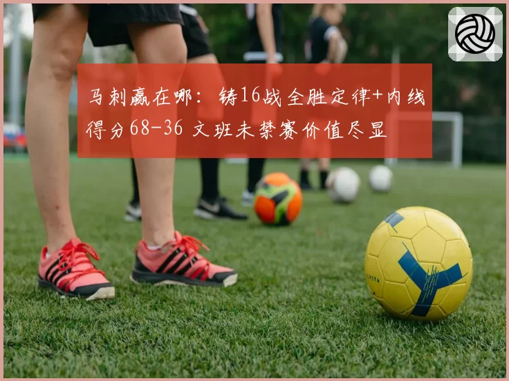 马刺赢在哪：铸16战全胜定律+内线得分68-36 文班未禁赛价值尽显