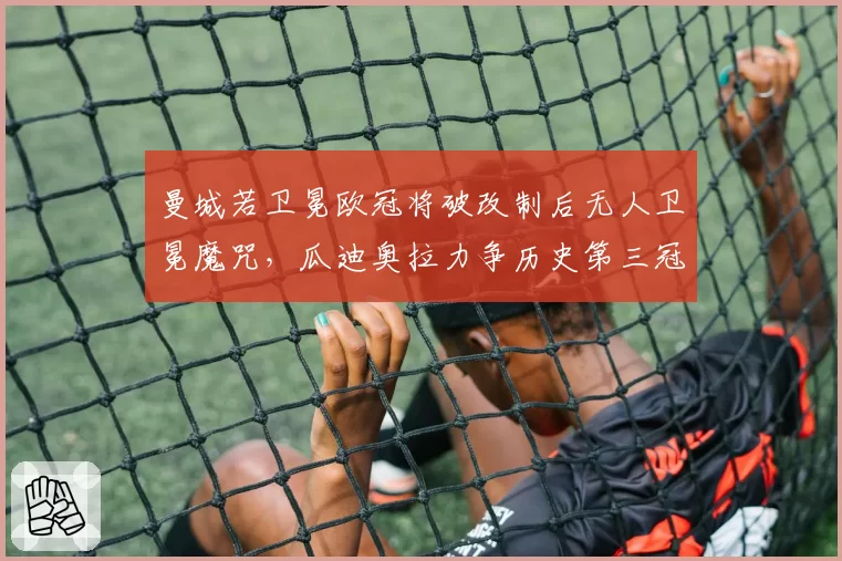 曼城若卫冕欧冠将破改制后无人卫冕魔咒,瓜迪奥拉力争历史第三冠