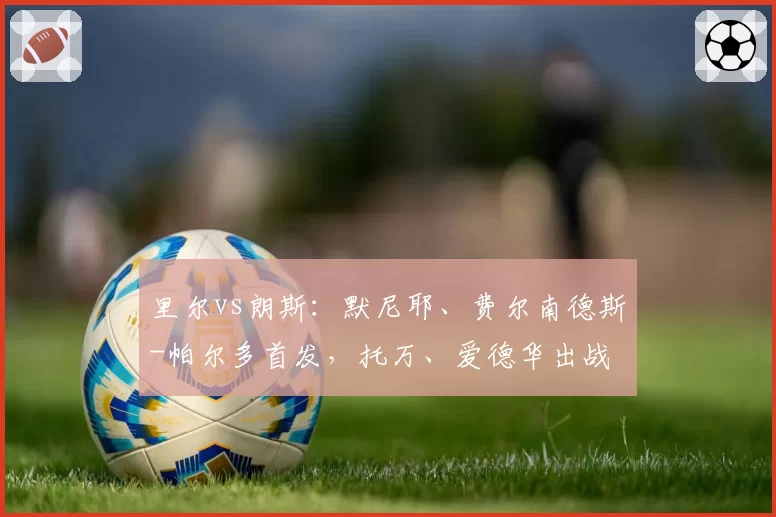 里尔vs朗斯:默尼耶、费尔南德斯-帕尔多首发,托万、爱德华出战