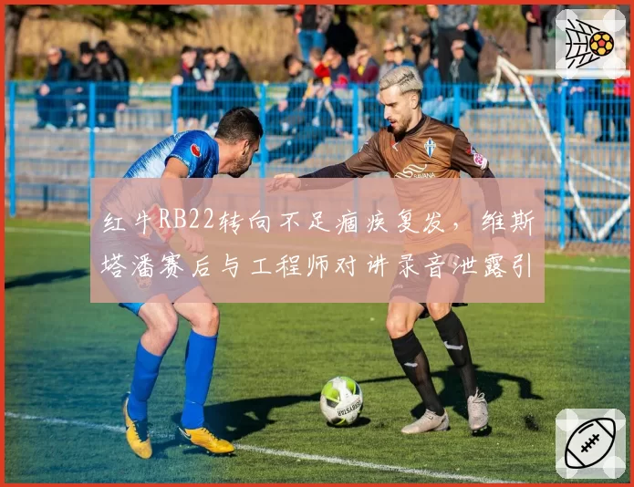 红牛RB22转向不足痼疾复发，维斯塔潘赛后与工程师对讲录音泄露引爆舆论