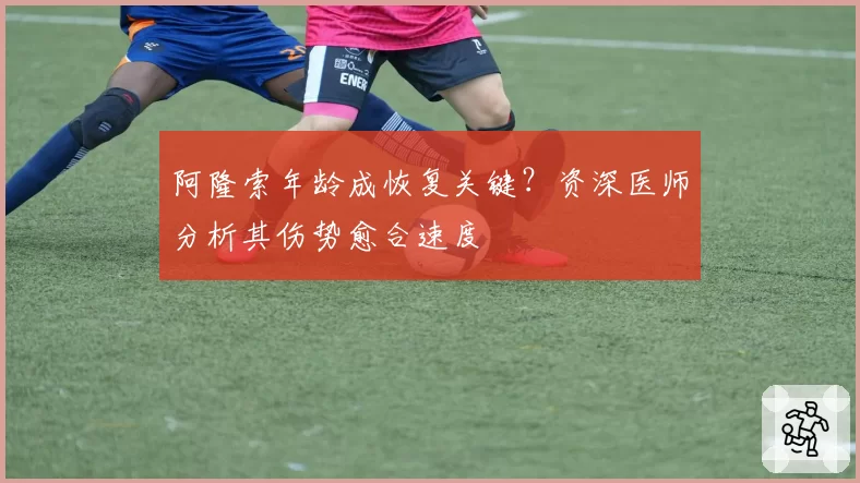 阿隆索年龄成恢复关键?资深医师分析其伤势愈合速度