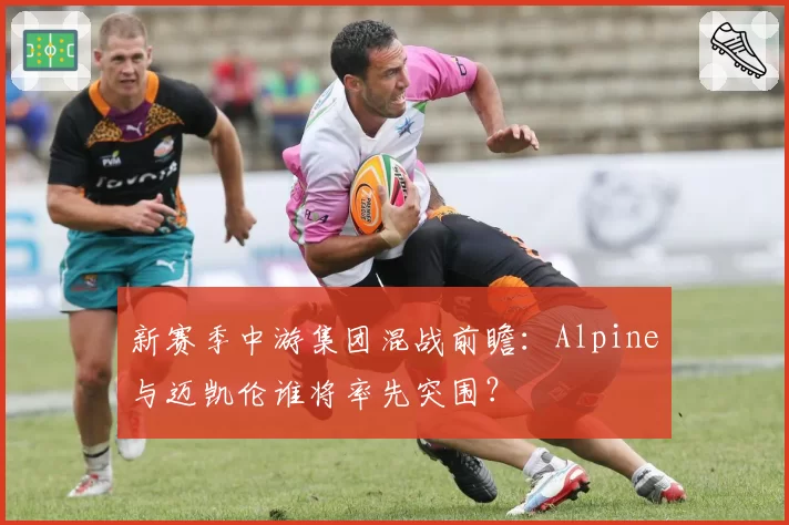 新赛季中游集团混战前瞻：Alpine与迈凯伦谁将率先突围？