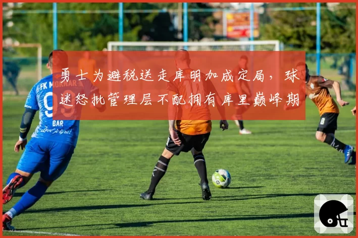 勇士为避税送走库明加成定局,球迷怒批管理层不配拥有库里巅峰期