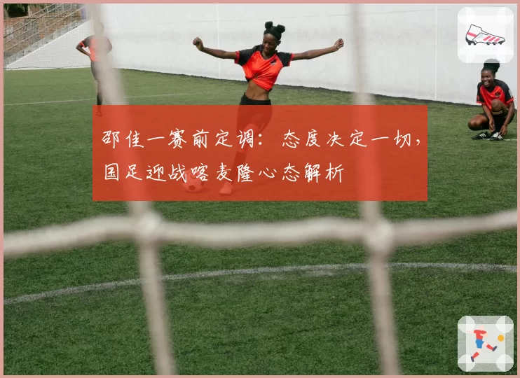 邵佳一赛前定调:态度决定一切,国足迎战喀麦隆心态解析