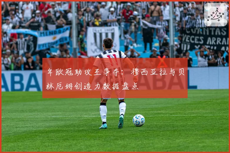 年欧冠助攻王争夺：穆西亚拉与贝林厄姆创造力数据盘点