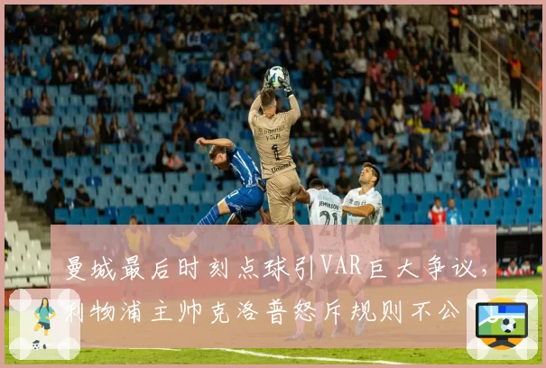 曼城最后时刻点球引VAR巨大争议,利物浦主帅克洛普怒斥规则不公