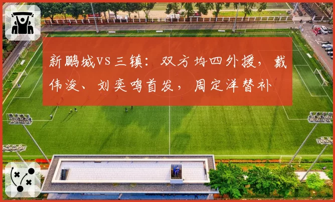 新鹏城vs三镇:双方均四外援,戴伟浚、刘奕鸣首发,周定洋替补