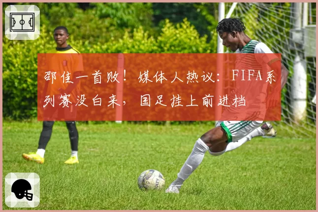 邵佳一首败!媒体人热议:FIFA系列赛没白来,国足挂上前进档